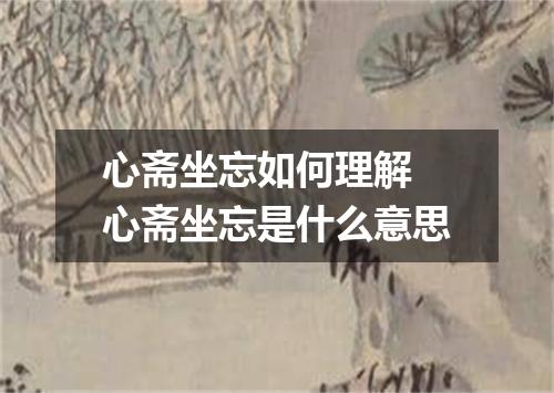 心斋坐忘如何理解 心斋坐忘是什么意思