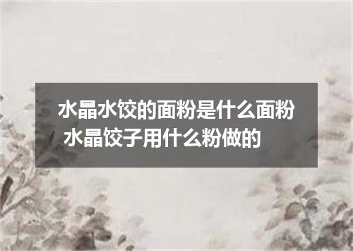 水晶水饺的面粉是什么面粉 水晶饺子用什么粉做的