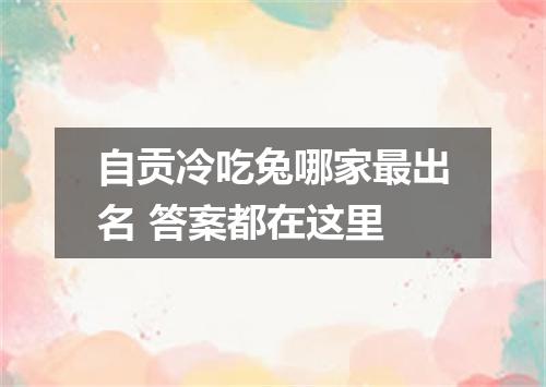 自贡冷吃兔哪家最出名 答案都在这里
