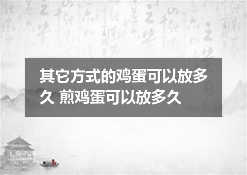 其它方式的鸡蛋可以放多久 煎鸡蛋可以放多久