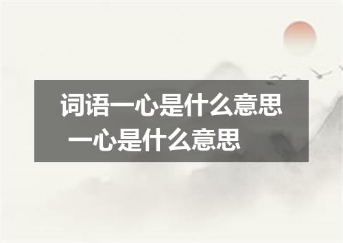 词语一心是什么意思 一心是什么意思