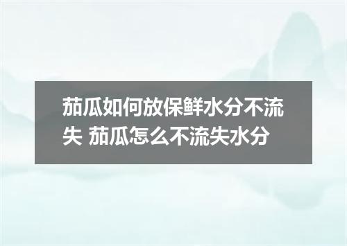 茄瓜如何放保鲜水分不流失 茄瓜怎么不流失水分