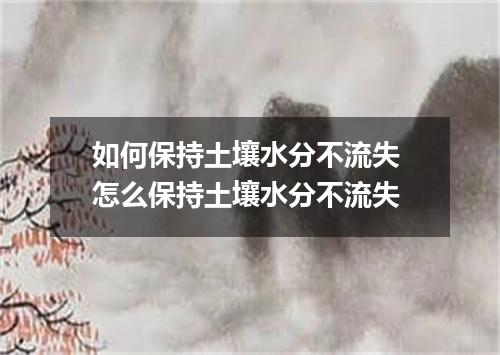 如何保持土壤水分不流失 怎么保持土壤水分不流失