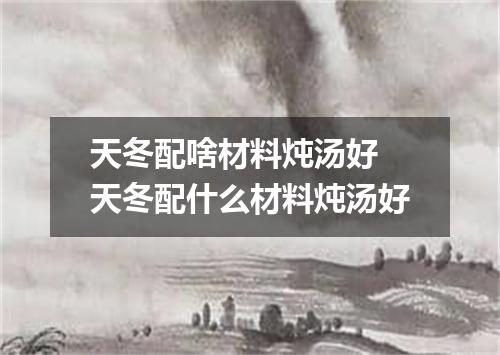 天冬配啥材料炖汤好 天冬配什么材料炖汤好