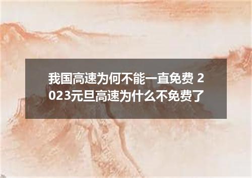 我国高速为何不能一直免费 2023元旦高速为什么不免费了