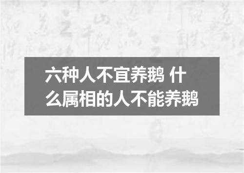 六种人不宜养鹅 什么属相的人不能养鹅