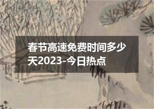 春节高速免费时间多少天2023-今日热点