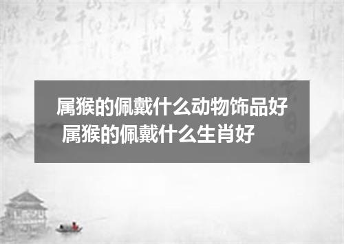 属猴的佩戴什么动物饰品好 属猴的佩戴什么生肖好