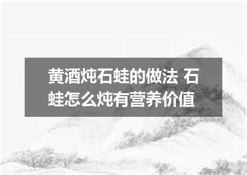 黄酒炖石蛙的做法 石蛙怎么炖有营养价值