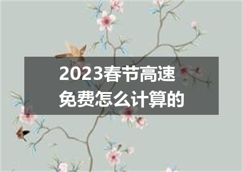 2023春节高速免费怎么计算的