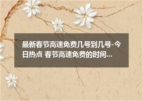最新春节高速免费几号到几号-今日热点 春节高速免费的时间2023免费几天