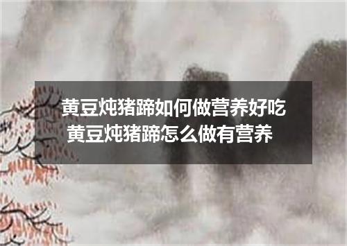 黄豆炖猪蹄如何做营养好吃 黄豆炖猪蹄怎么做有营养