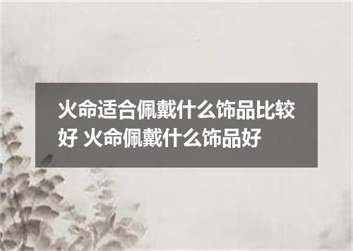 火命适合佩戴什么饰品比较好 火命佩戴什么饰品好