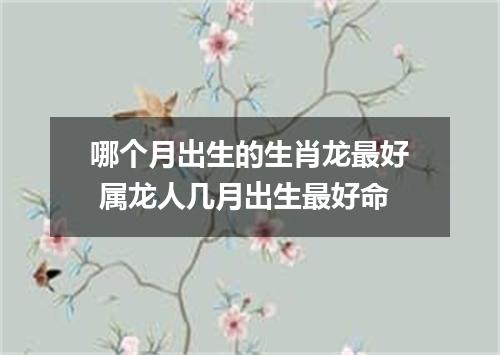 哪个月出生的生肖龙最好 属龙人几月出生最好命