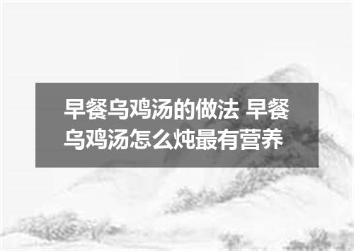 早餐乌鸡汤的做法 早餐乌鸡汤怎么炖最有营养