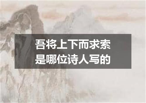 吾将上下而求索是哪位诗人写的