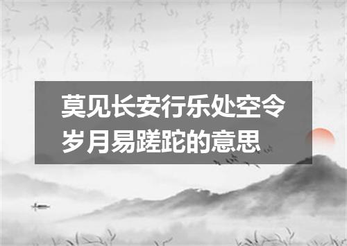 莫见长安行乐处空令岁月易蹉跎的意思