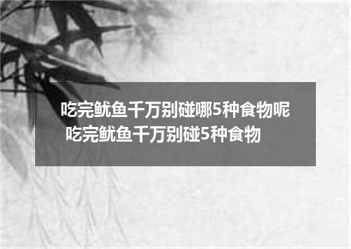 吃完鱿鱼千万别碰哪5种食物呢 吃完鱿鱼千万别碰5种食物