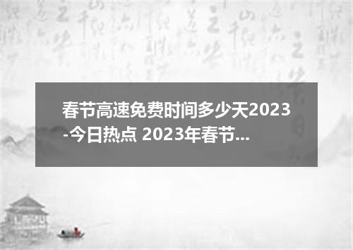 春节高速免费时间多少天2023-今日热点 2023年春节高速免费时间