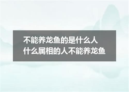 不能养龙鱼的是什么人 什么属相的人不能养龙鱼