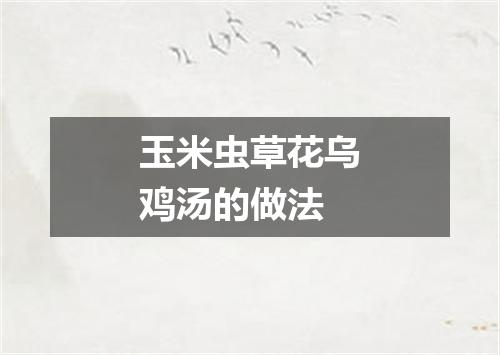 玉米虫草花乌鸡汤的做法