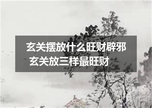 玄关摆放什么旺财辟邪 玄关放三样最旺财