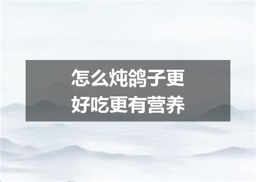 怎么炖鸽子更好吃更有营养