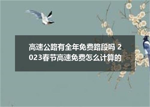 高速公路有全年免费路段吗 2023春节高速免费怎么计算的