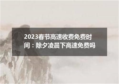 2023春节高速收费免费时间：除夕凌晨下高速免费吗