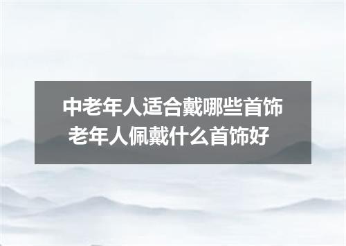 中老年人适合戴哪些首饰 老年人佩戴什么首饰好