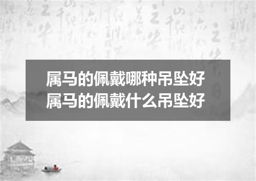 属马的佩戴哪种吊坠好 属马的佩戴什么吊坠好