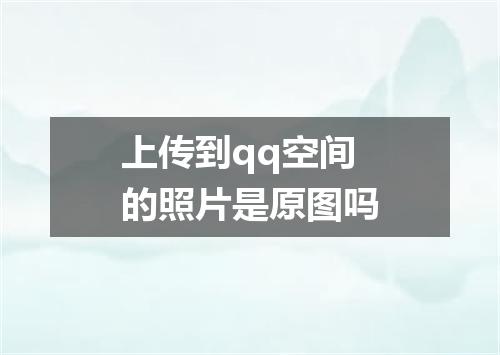 上传到qq空间的照片是原图吗