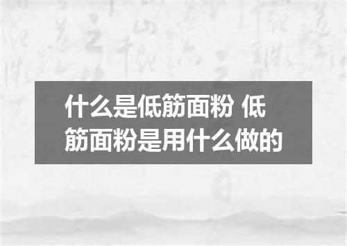 什么是低筋面粉 低筋面粉是用什么做的