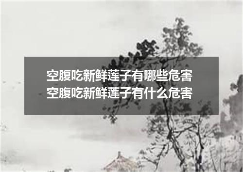 空腹吃新鲜莲子有哪些危害 空腹吃新鲜莲子有什么危害