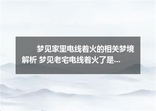 　　梦见家里电线着火的相关梦境解析 梦见老宅电线着火了是什么征兆