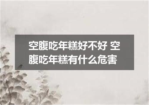 空腹吃年糕好不好 空腹吃年糕有什么危害