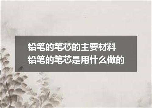 铅笔的笔芯的主要材料 铅笔的笔芯是用什么做的