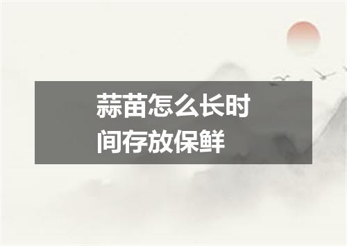蒜苗怎么长时间存放保鲜