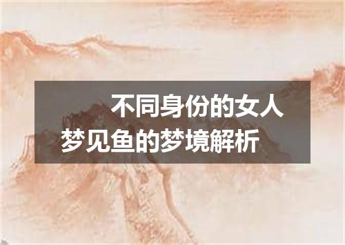 　　不同身份的女人梦见鱼的梦境解析