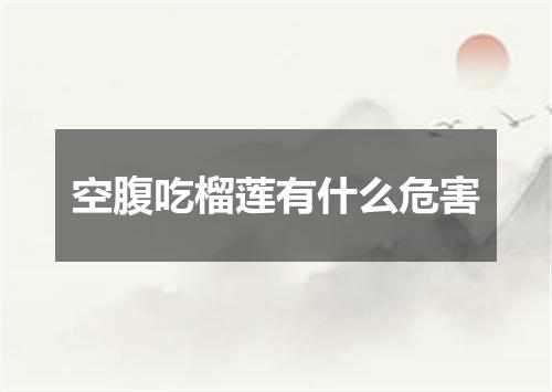 空腹吃榴莲有什么危害