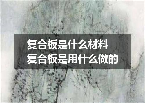 复合板是什么材料 复合板是用什么做的