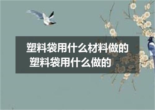 塑料袋用什么材料做的 塑料袋用什么做的
