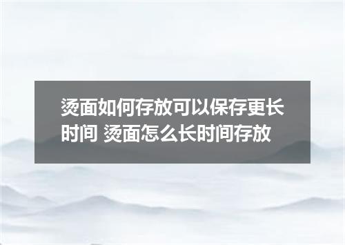 烫面如何存放可以保存更长时间 烫面怎么长时间存放