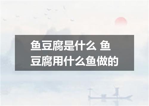 鱼豆腐是什么 鱼豆腐用什么鱼做的