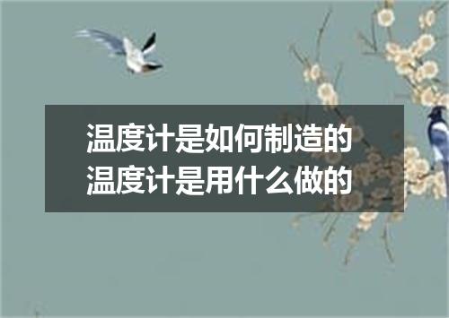 温度计是如何制造的 温度计是用什么做的