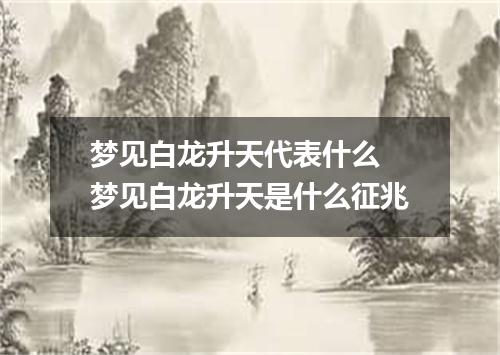 梦见白龙升天代表什么 梦见白龙升天是什么征兆