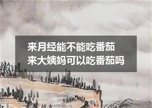 来月经能不能吃番茄 来大姨妈可以吃番茄吗