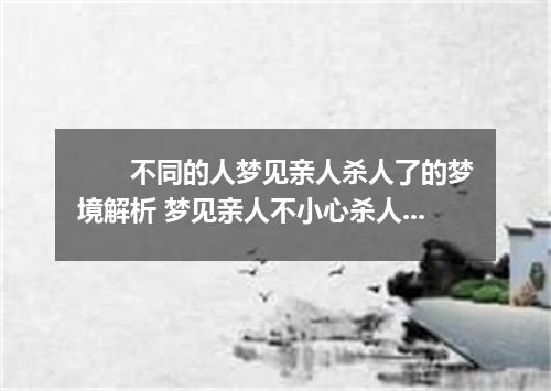 　　不同的人梦见亲人杀人了的梦境解析 梦见亲人不小心杀人是什么征兆