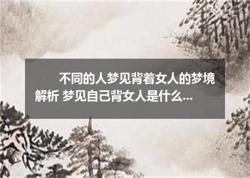 　　不同的人梦见背着女人的梦境解析 梦见自己背女人是什么征兆