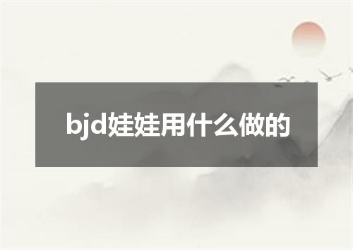 bjd娃娃用什么做的